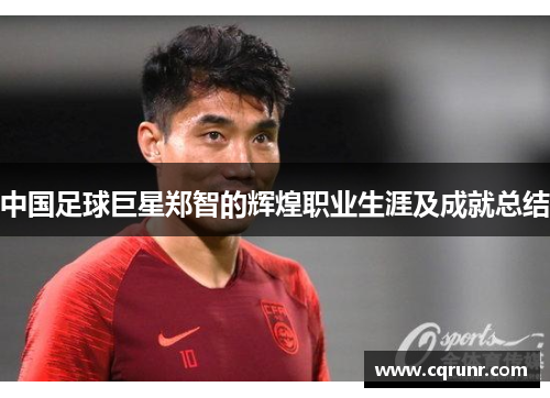 中国足球巨星郑智的辉煌职业生涯及成就总结