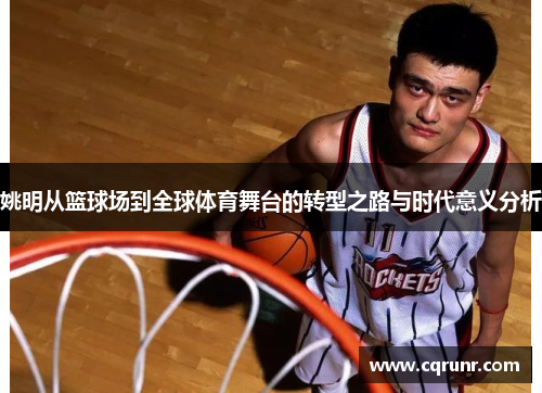 姚明从篮球场到全球体育舞台的转型之路与时代意义分析