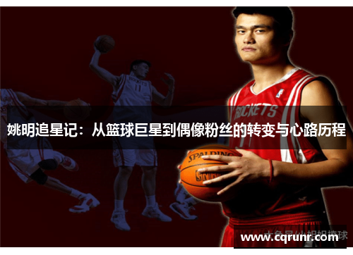 姚明追星记：从篮球巨星到偶像粉丝的转变与心路历程