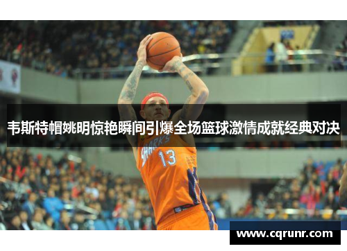 韦斯特帽姚明惊艳瞬间引爆全场篮球激情成就经典对决