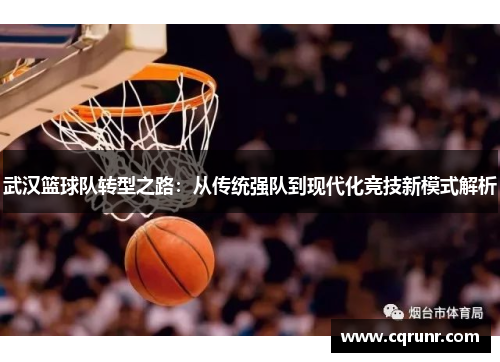 武汉篮球队转型之路：从传统强队到现代化竞技新模式解析