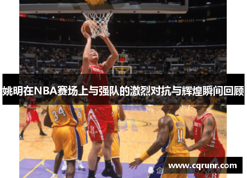 姚明在NBA赛场上与强队的激烈对抗与辉煌瞬间回顾