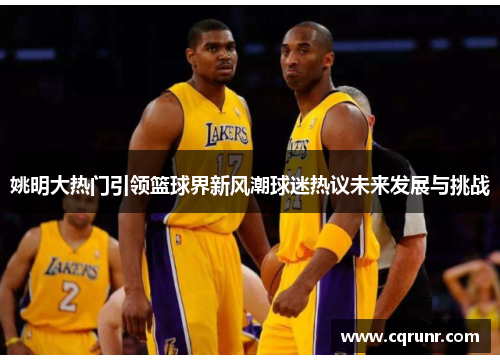 姚明大热门引领篮球界新风潮球迷热议未来发展与挑战