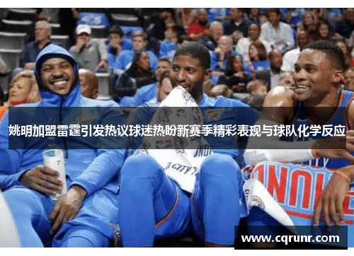 姚明加盟雷霆引发热议球迷热盼新赛季精彩表现与球队化学反应