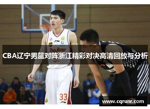 CBA辽宁男篮对阵浙江精彩对决高清回放与分析