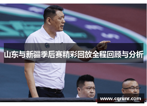 山东与新疆季后赛精彩回放全程回顾与分析