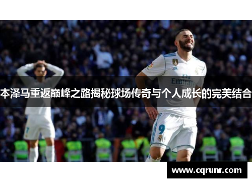 本泽马重返巅峰之路揭秘球场传奇与个人成长的完美结合