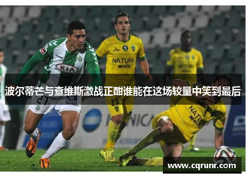 波尔蒂芒与查维斯激战正酣谁能在这场较量中笑到最后